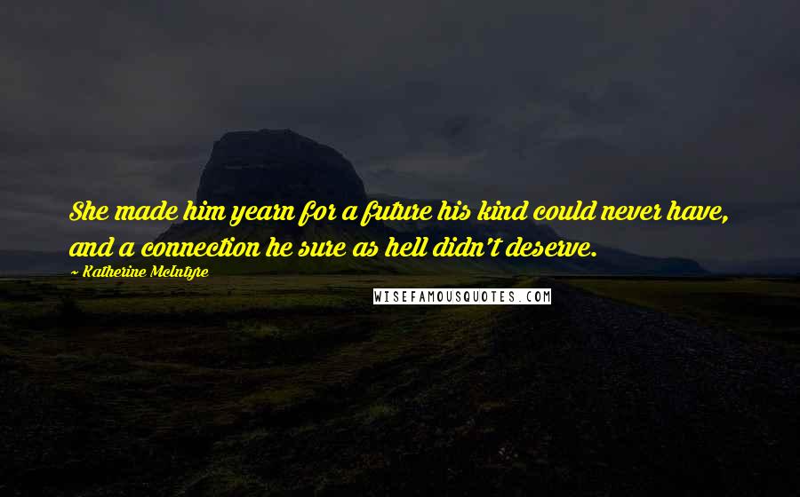 Katherine McIntyre Quotes: She made him yearn for a future his kind could never have, and a connection he sure as hell didn't deserve.