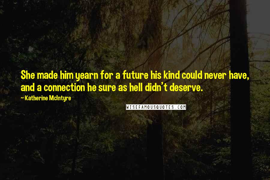 Katherine McIntyre Quotes: She made him yearn for a future his kind could never have, and a connection he sure as hell didn't deserve.