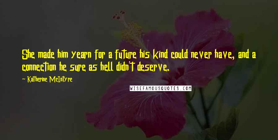 Katherine McIntyre Quotes: She made him yearn for a future his kind could never have, and a connection he sure as hell didn't deserve.