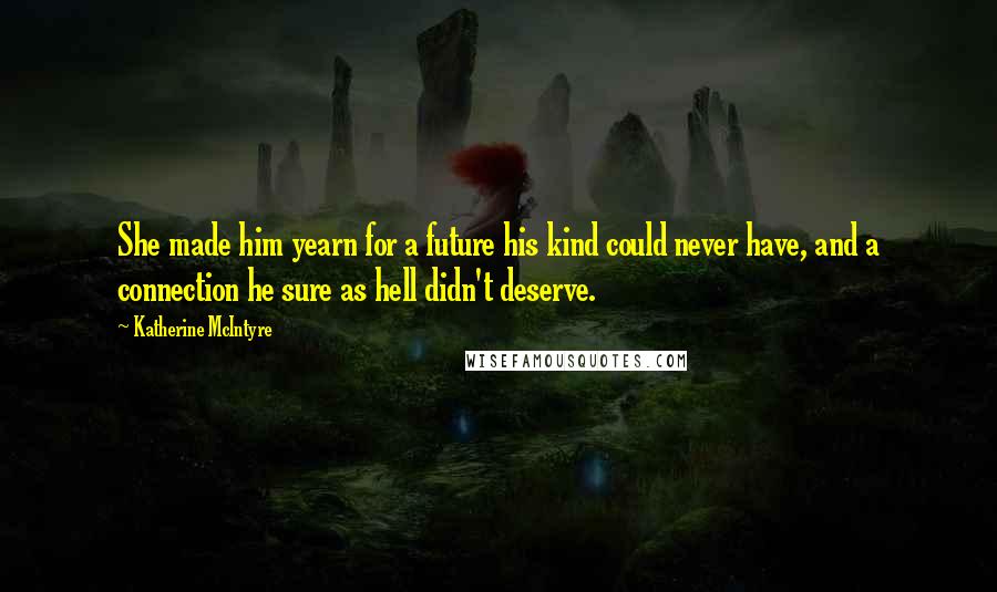 Katherine McIntyre Quotes: She made him yearn for a future his kind could never have, and a connection he sure as hell didn't deserve.