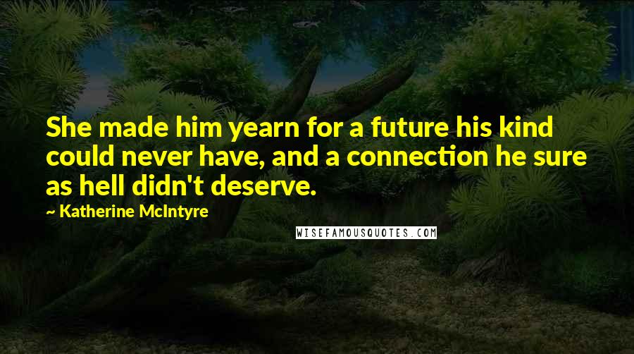 Katherine McIntyre Quotes: She made him yearn for a future his kind could never have, and a connection he sure as hell didn't deserve.