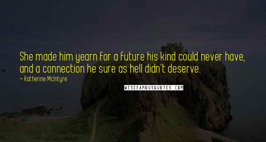 Katherine McIntyre Quotes: She made him yearn for a future his kind could never have, and a connection he sure as hell didn't deserve.