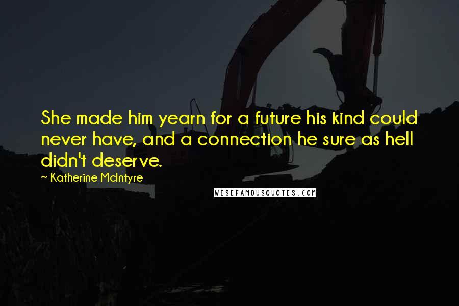 Katherine McIntyre Quotes: She made him yearn for a future his kind could never have, and a connection he sure as hell didn't deserve.