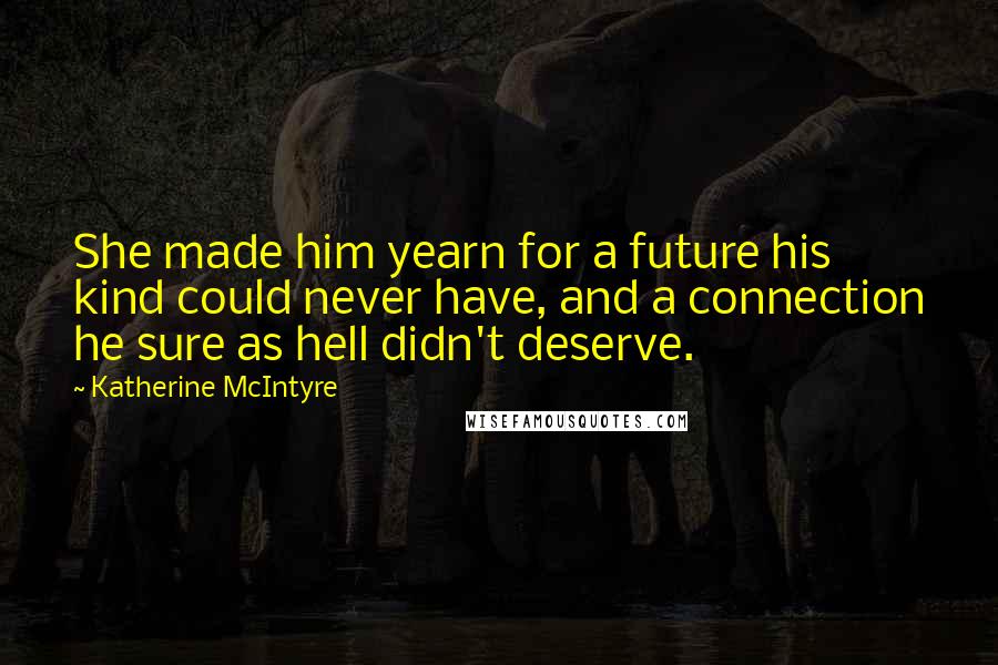 Katherine McIntyre Quotes: She made him yearn for a future his kind could never have, and a connection he sure as hell didn't deserve.