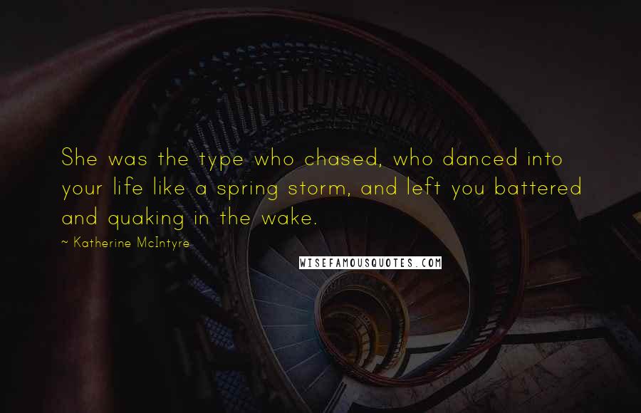 Katherine McIntyre Quotes: She was the type who chased, who danced into your life like a spring storm, and left you battered and quaking in the wake.