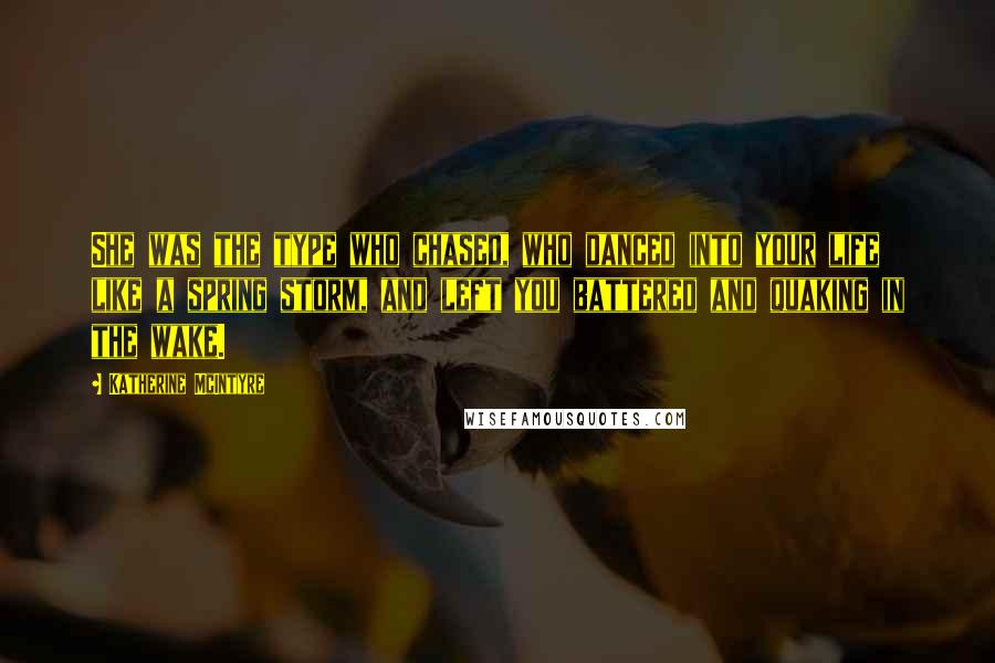 Katherine McIntyre Quotes: She was the type who chased, who danced into your life like a spring storm, and left you battered and quaking in the wake.