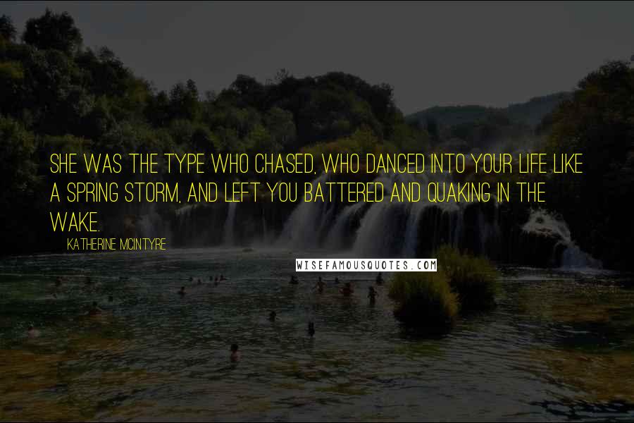 Katherine McIntyre Quotes: She was the type who chased, who danced into your life like a spring storm, and left you battered and quaking in the wake.