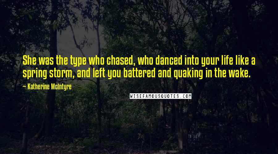Katherine McIntyre Quotes: She was the type who chased, who danced into your life like a spring storm, and left you battered and quaking in the wake.