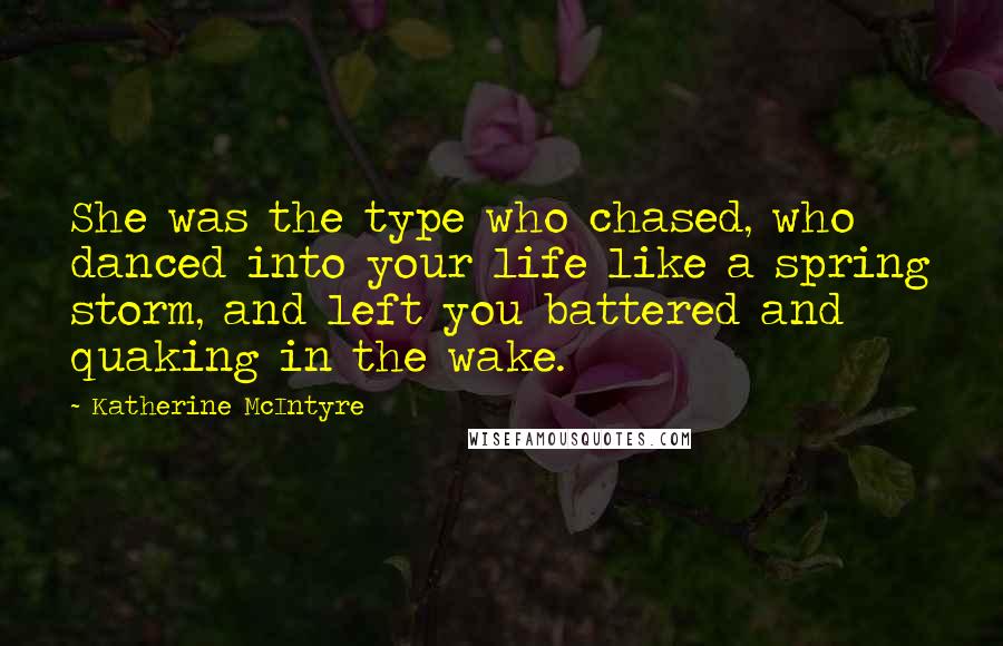 Katherine McIntyre Quotes: She was the type who chased, who danced into your life like a spring storm, and left you battered and quaking in the wake.