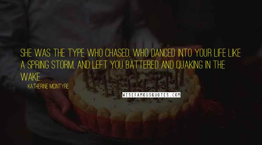 Katherine McIntyre Quotes: She was the type who chased, who danced into your life like a spring storm, and left you battered and quaking in the wake.