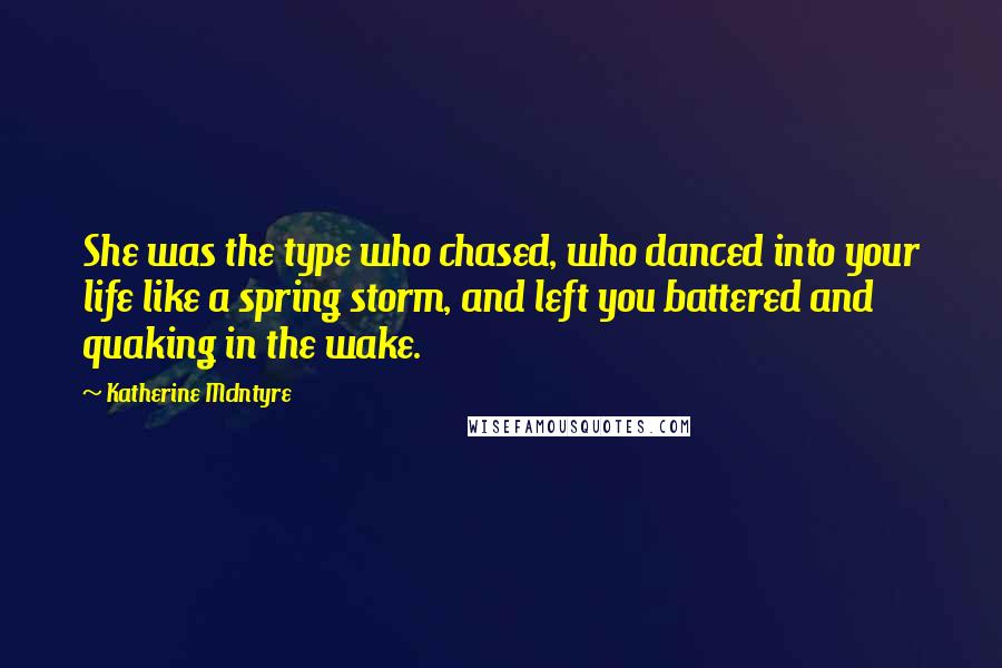 Katherine McIntyre Quotes: She was the type who chased, who danced into your life like a spring storm, and left you battered and quaking in the wake.