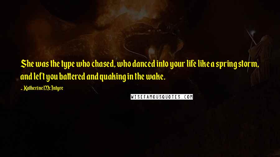 Katherine McIntyre Quotes: She was the type who chased, who danced into your life like a spring storm, and left you battered and quaking in the wake.