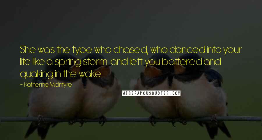 Katherine McIntyre Quotes: She was the type who chased, who danced into your life like a spring storm, and left you battered and quaking in the wake.