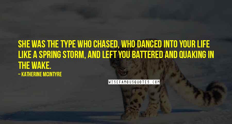 Katherine McIntyre Quotes: She was the type who chased, who danced into your life like a spring storm, and left you battered and quaking in the wake.