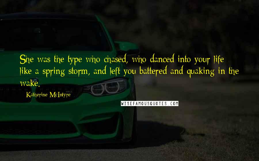 Katherine McIntyre Quotes: She was the type who chased, who danced into your life like a spring storm, and left you battered and quaking in the wake.