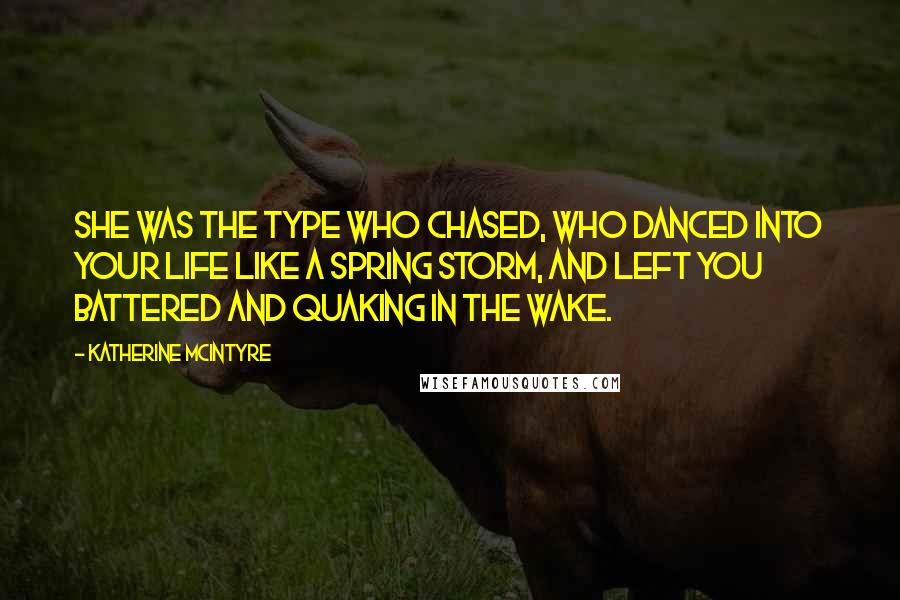 Katherine McIntyre Quotes: She was the type who chased, who danced into your life like a spring storm, and left you battered and quaking in the wake.