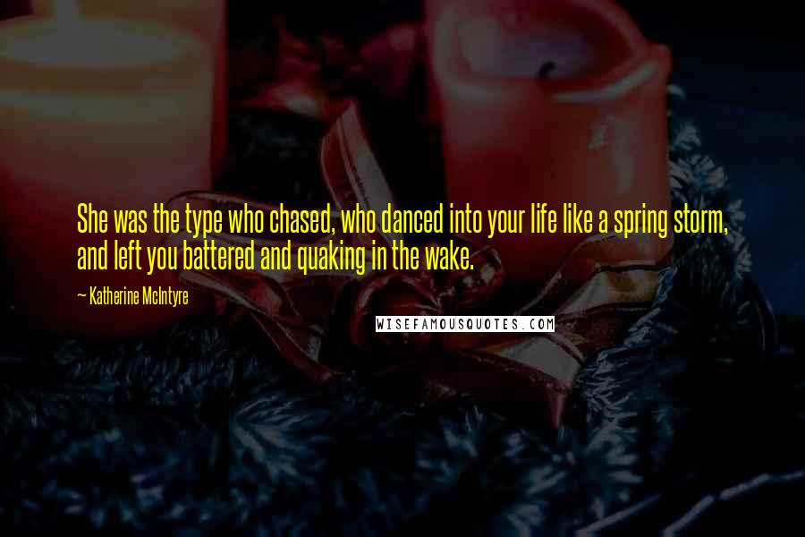 Katherine McIntyre Quotes: She was the type who chased, who danced into your life like a spring storm, and left you battered and quaking in the wake.