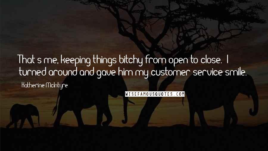 Katherine McIntyre Quotes: That's me, keeping things bitchy from open to close." I turned around and gave him my customer service smile.