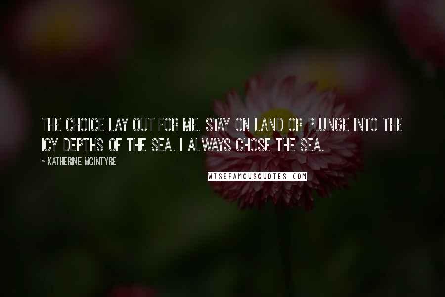 Katherine McIntyre Quotes: The choice lay out for me. Stay on land or plunge into the icy depths of the sea. I always chose the sea.