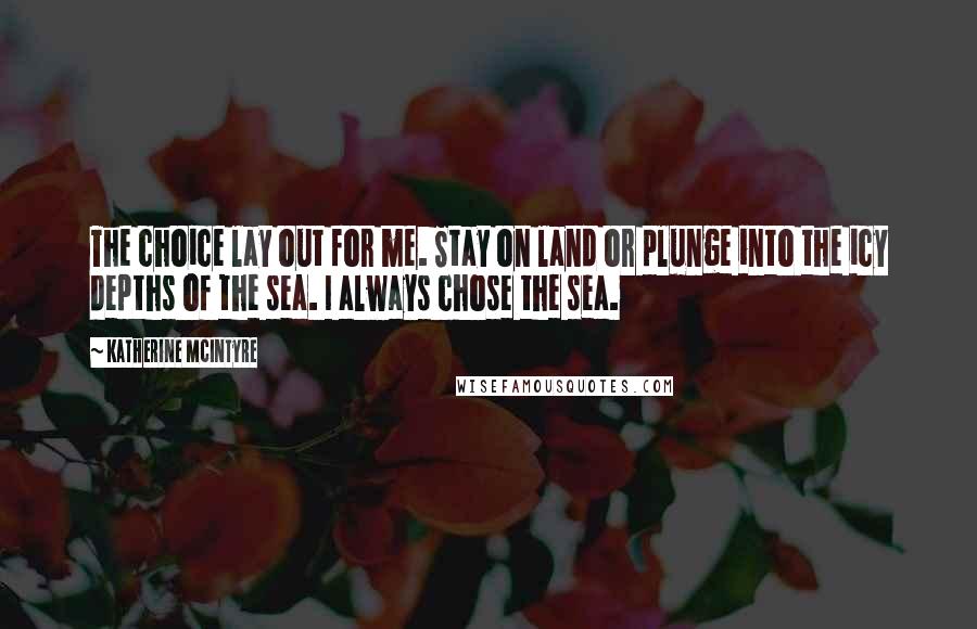 Katherine McIntyre Quotes: The choice lay out for me. Stay on land or plunge into the icy depths of the sea. I always chose the sea.