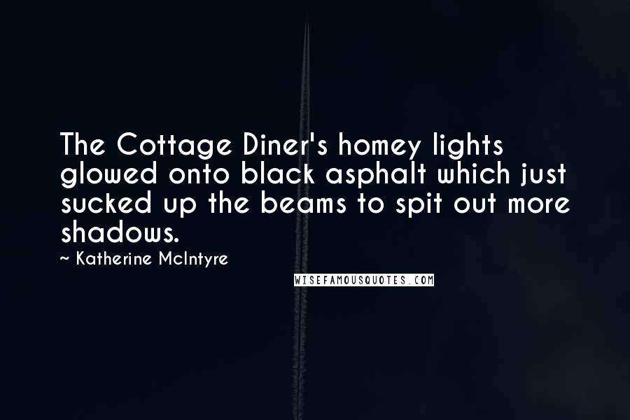 Katherine McIntyre Quotes: The Cottage Diner's homey lights glowed onto black asphalt which just sucked up the beams to spit out more shadows.