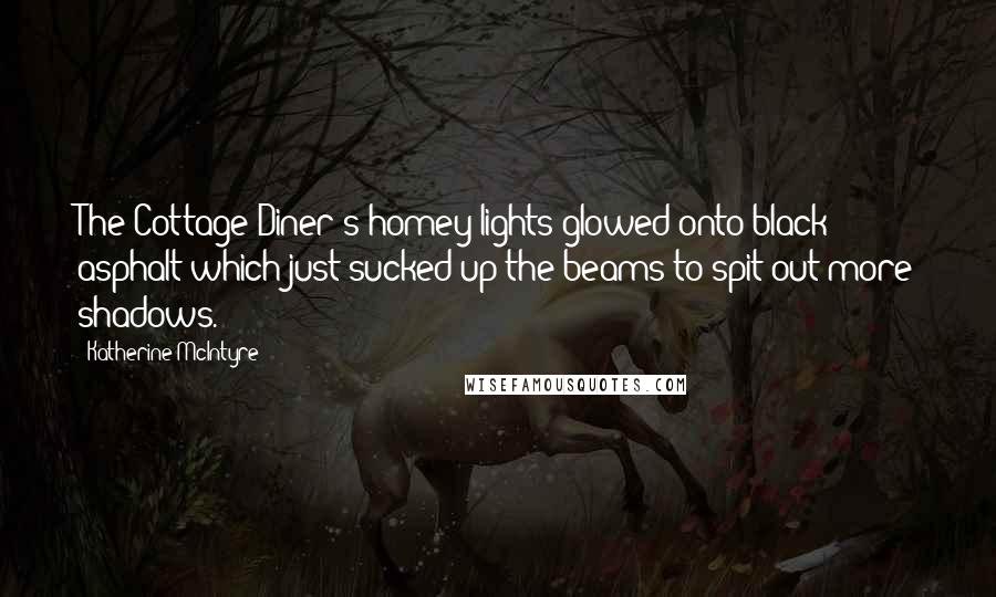 Katherine McIntyre Quotes: The Cottage Diner's homey lights glowed onto black asphalt which just sucked up the beams to spit out more shadows.