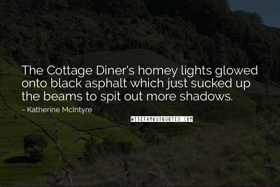 Katherine McIntyre Quotes: The Cottage Diner's homey lights glowed onto black asphalt which just sucked up the beams to spit out more shadows.