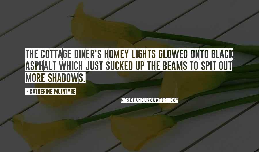 Katherine McIntyre Quotes: The Cottage Diner's homey lights glowed onto black asphalt which just sucked up the beams to spit out more shadows.