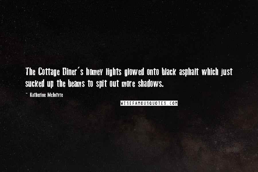 Katherine McIntyre Quotes: The Cottage Diner's homey lights glowed onto black asphalt which just sucked up the beams to spit out more shadows.