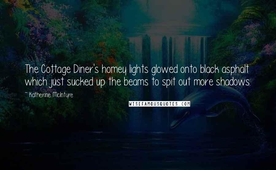 Katherine McIntyre Quotes: The Cottage Diner's homey lights glowed onto black asphalt which just sucked up the beams to spit out more shadows.