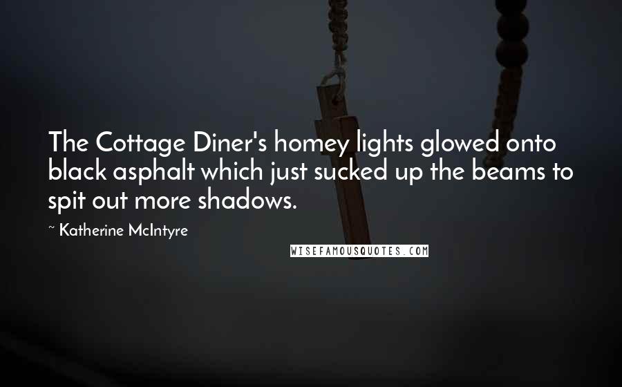 Katherine McIntyre Quotes: The Cottage Diner's homey lights glowed onto black asphalt which just sucked up the beams to spit out more shadows.