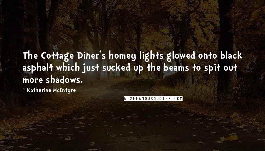 Katherine McIntyre Quotes: The Cottage Diner's homey lights glowed onto black asphalt which just sucked up the beams to spit out more shadows.