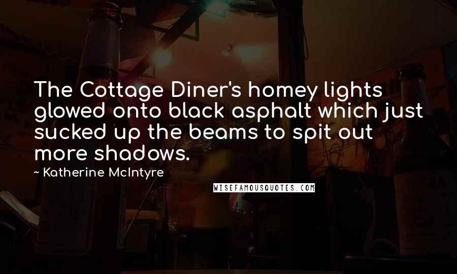 Katherine McIntyre Quotes: The Cottage Diner's homey lights glowed onto black asphalt which just sucked up the beams to spit out more shadows.