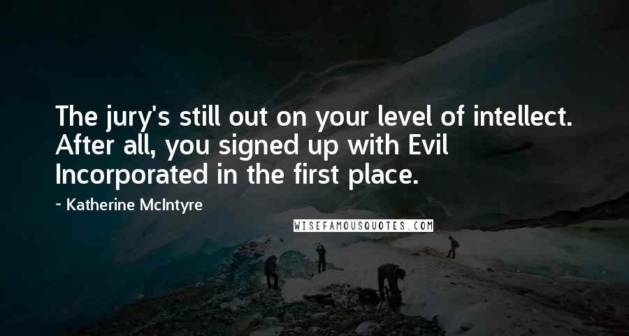 Katherine McIntyre Quotes: The jury's still out on your level of intellect. After all, you signed up with Evil Incorporated in the first place.