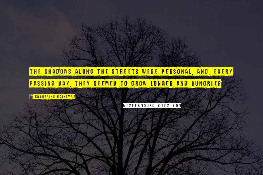 Katherine McIntyre Quotes: The shadows along the streets were personal, and, every passing day, they seemed to grow longer and hungrier