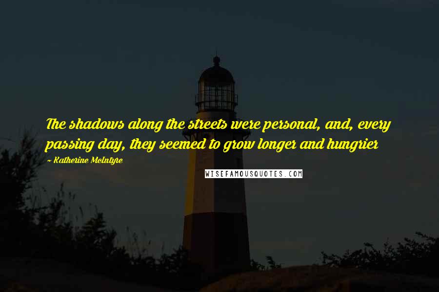 Katherine McIntyre Quotes: The shadows along the streets were personal, and, every passing day, they seemed to grow longer and hungrier