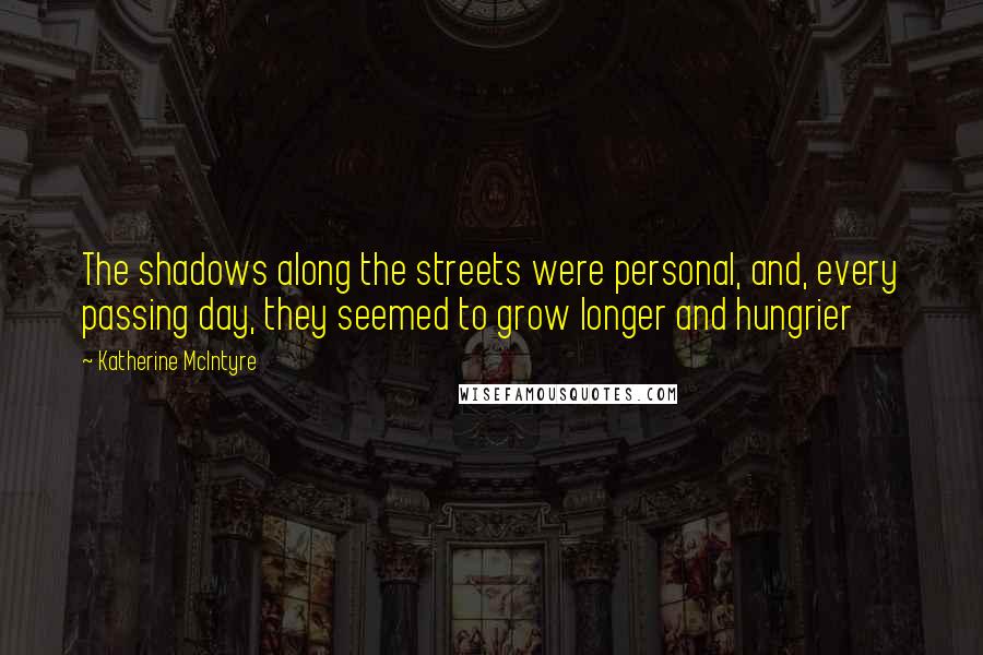 Katherine McIntyre Quotes: The shadows along the streets were personal, and, every passing day, they seemed to grow longer and hungrier