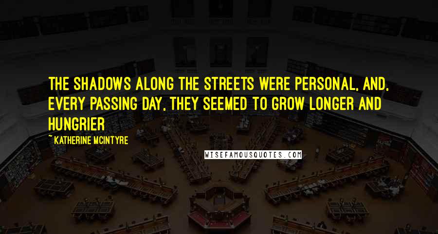Katherine McIntyre Quotes: The shadows along the streets were personal, and, every passing day, they seemed to grow longer and hungrier