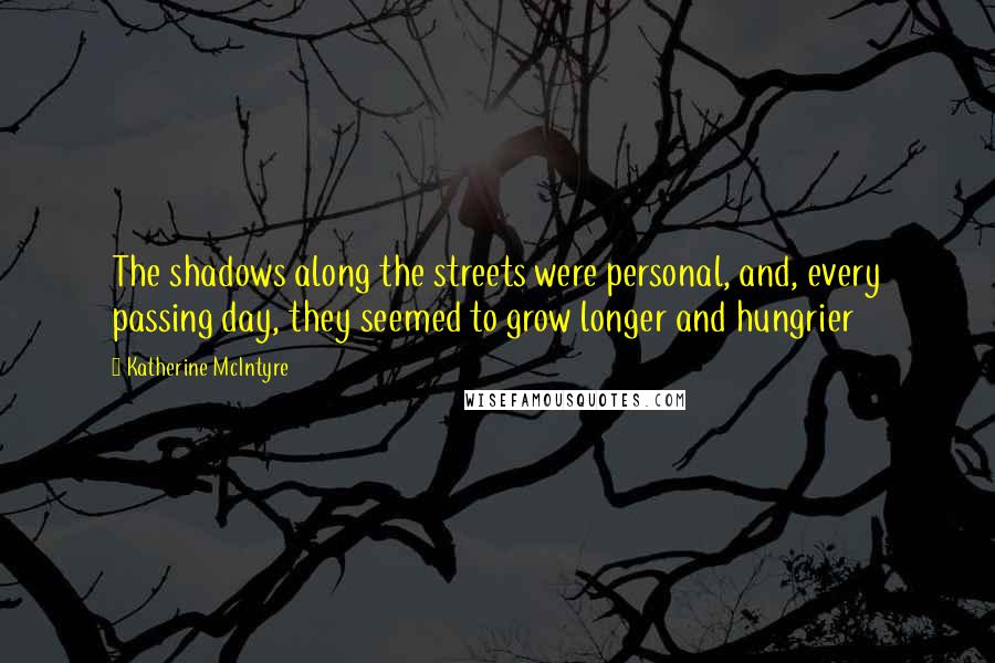 Katherine McIntyre Quotes: The shadows along the streets were personal, and, every passing day, they seemed to grow longer and hungrier