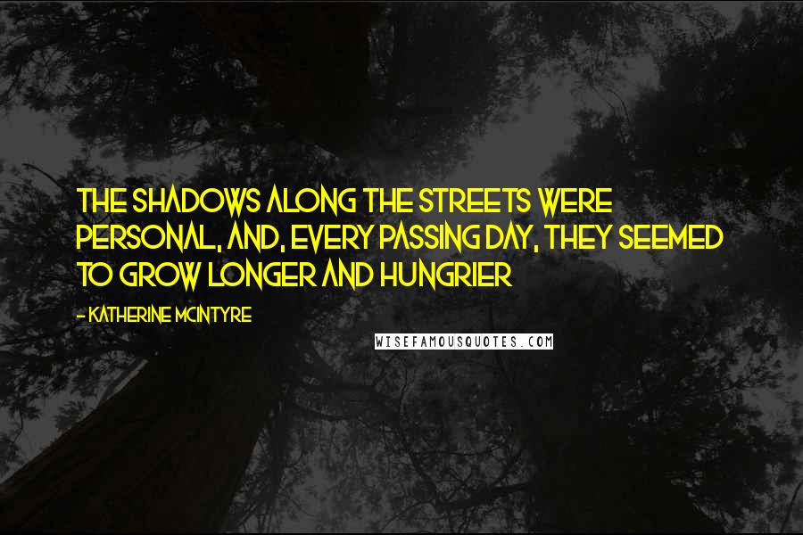Katherine McIntyre Quotes: The shadows along the streets were personal, and, every passing day, they seemed to grow longer and hungrier
