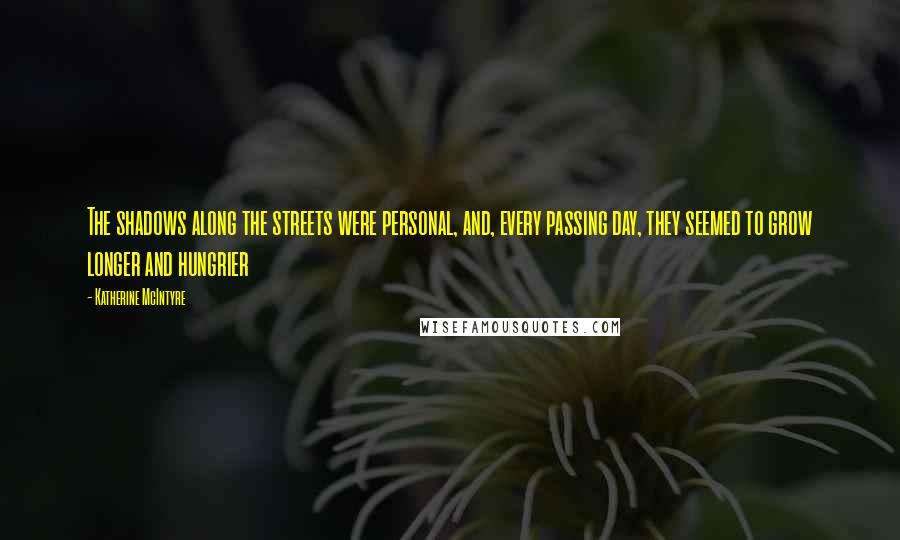 Katherine McIntyre Quotes: The shadows along the streets were personal, and, every passing day, they seemed to grow longer and hungrier