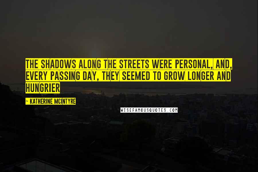 Katherine McIntyre Quotes: The shadows along the streets were personal, and, every passing day, they seemed to grow longer and hungrier