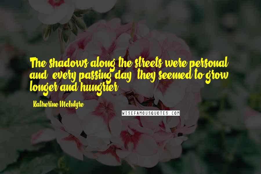 Katherine McIntyre Quotes: The shadows along the streets were personal, and, every passing day, they seemed to grow longer and hungrier