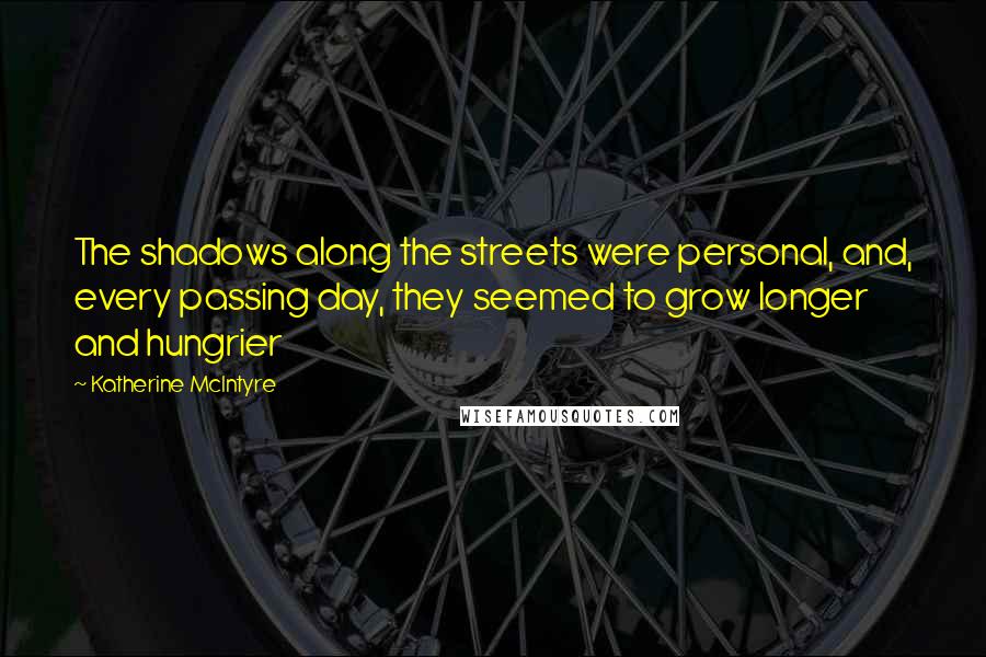 Katherine McIntyre Quotes: The shadows along the streets were personal, and, every passing day, they seemed to grow longer and hungrier