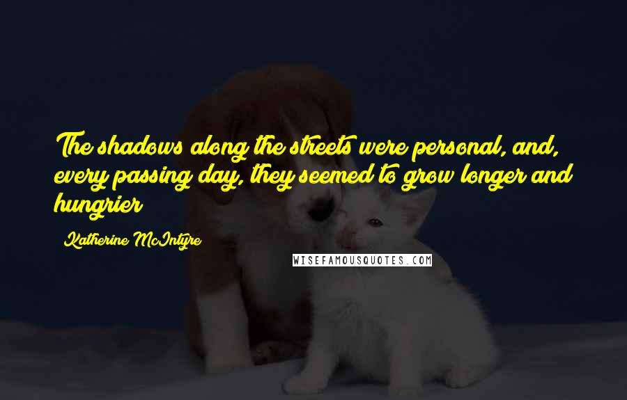 Katherine McIntyre Quotes: The shadows along the streets were personal, and, every passing day, they seemed to grow longer and hungrier