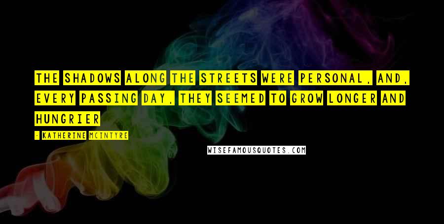 Katherine McIntyre Quotes: The shadows along the streets were personal, and, every passing day, they seemed to grow longer and hungrier