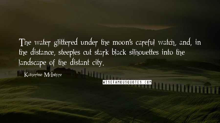Katherine McIntyre Quotes: The water glittered under the moon's careful watch, and, in the distance, steeples cut stark black silhouettes into the landscape of the distant city.