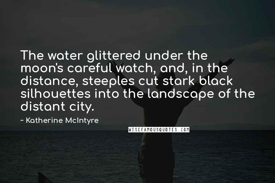 Katherine McIntyre Quotes: The water glittered under the moon's careful watch, and, in the distance, steeples cut stark black silhouettes into the landscape of the distant city.