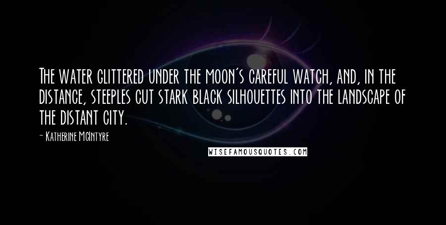 Katherine McIntyre Quotes: The water glittered under the moon's careful watch, and, in the distance, steeples cut stark black silhouettes into the landscape of the distant city.