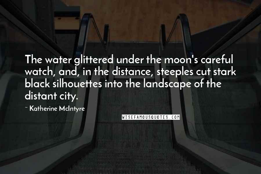 Katherine McIntyre Quotes: The water glittered under the moon's careful watch, and, in the distance, steeples cut stark black silhouettes into the landscape of the distant city.